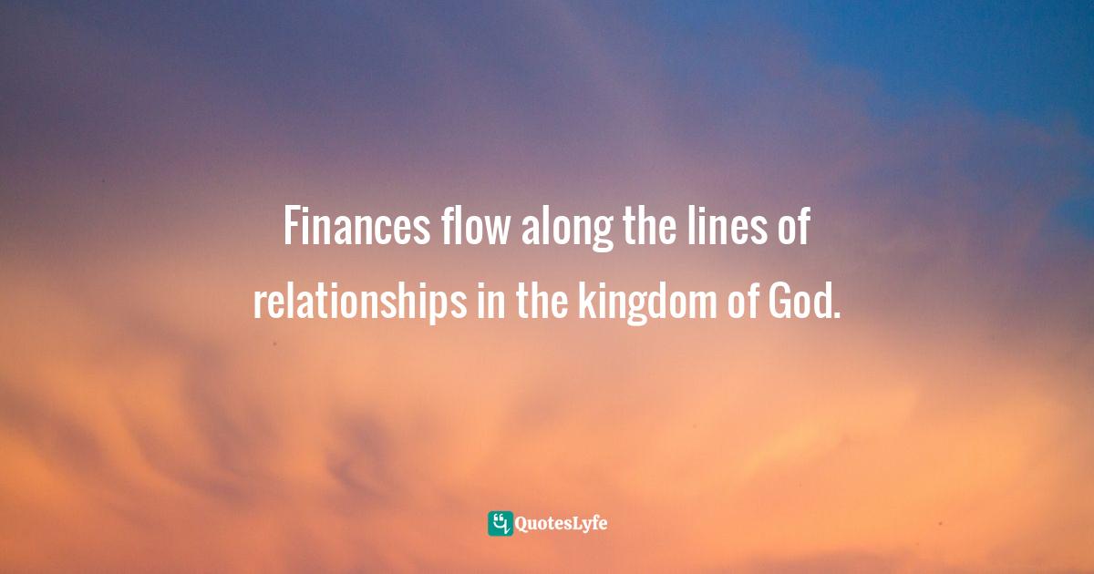 Fred C. White Quotes: "Finances flow along the lines of relationships in the kingdom of God."