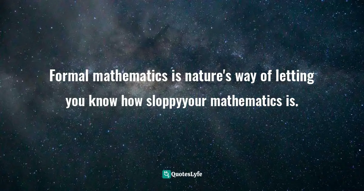 Formal mathematics is nature's way of letting you know how sloppyyour mathematics is.