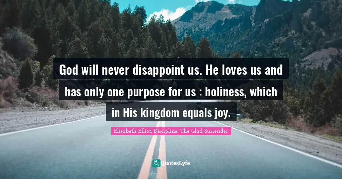 God will never disappoint us. He loves us and has only one purpose for us : holiness, which in His kingdom equals joy.