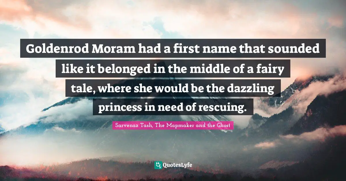 Fairy Tales Quotes: "Goldenrod Moram had a first name that sounded like it belonged in the middle of a fairy tale, where she would be the dazzling princess in need of rescuing."