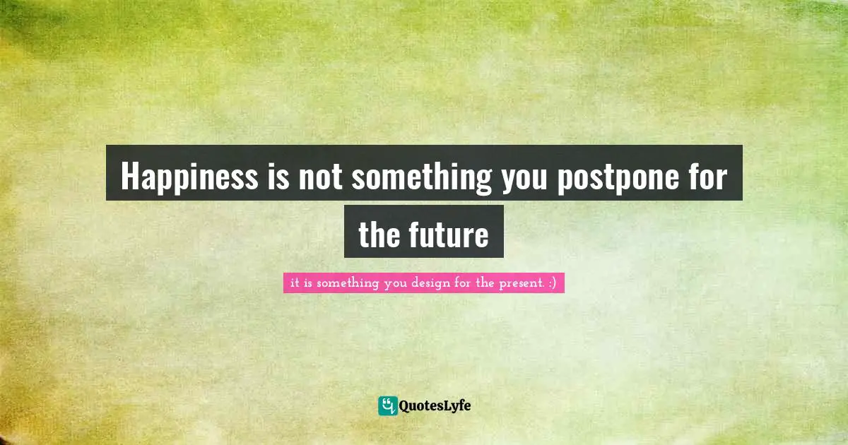 Happiness is not something you postpone for the future