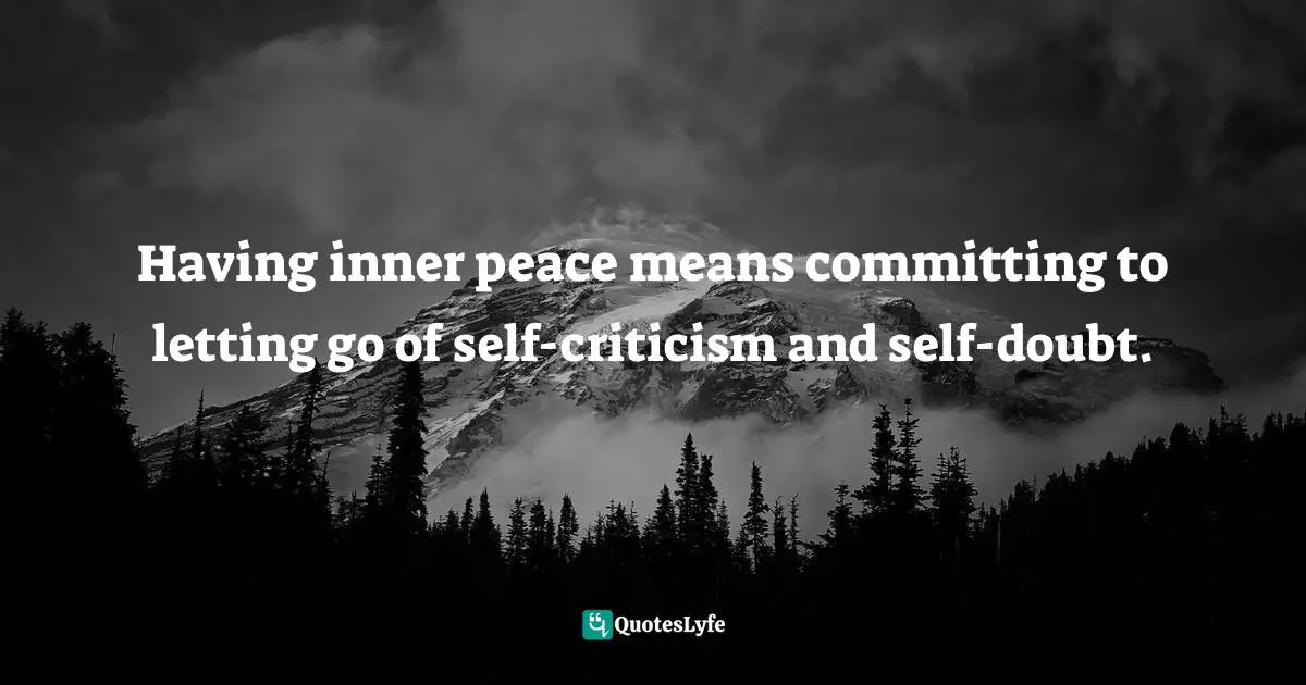 Having inner peace means committing to letting go of self-criticism and self-doubt.