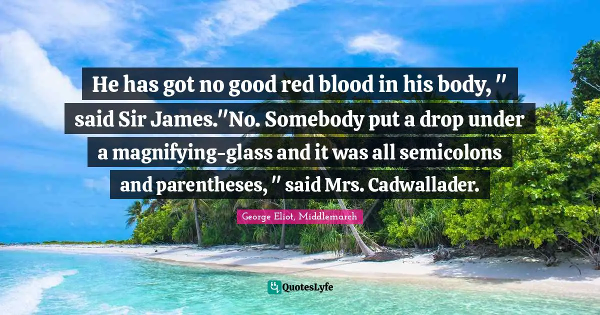 He has got no good red blood in his body, " said Sir James."No. Somebody put a drop under a magnifying-glass and it was all semicolons and parentheses, " said Mrs. Cadwallader.