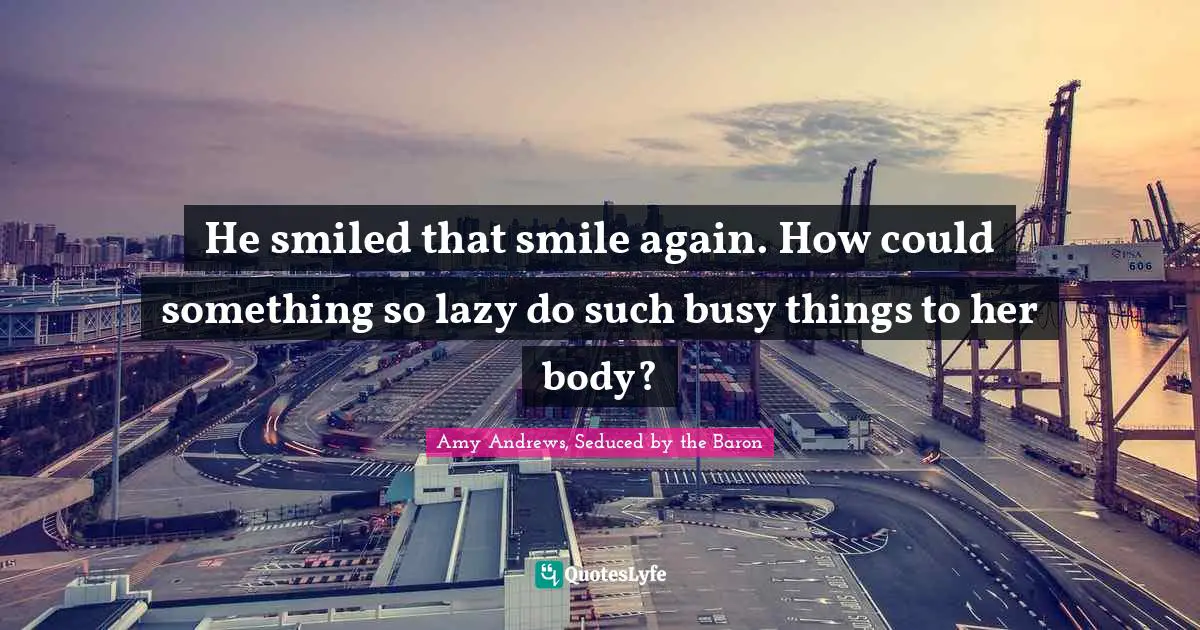 Amy Andrews Quotes: "He smiled that smile again. How could something so lazy do such busy things to her body?"