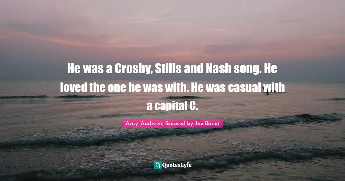 Amy Andrews Quotes: "He was a Crosby, Stills and Nash song. He loved the one he was with. He was casual with a capital C."