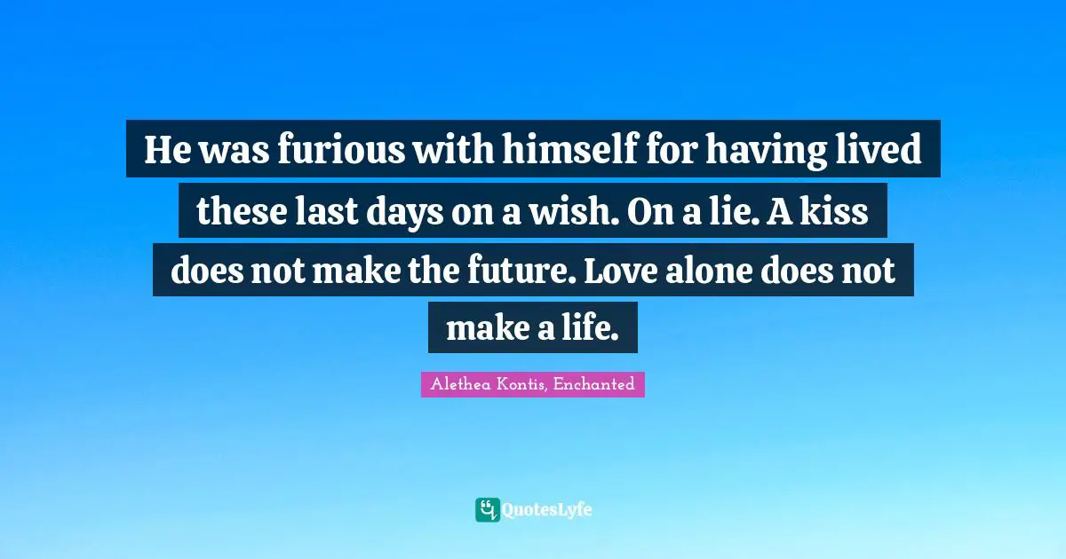 Fairy Tales Quotes: "He was furious with himself for having lived these last days on a wish. On a lie. A kiss does not make the future. Love alone does not make a life."
