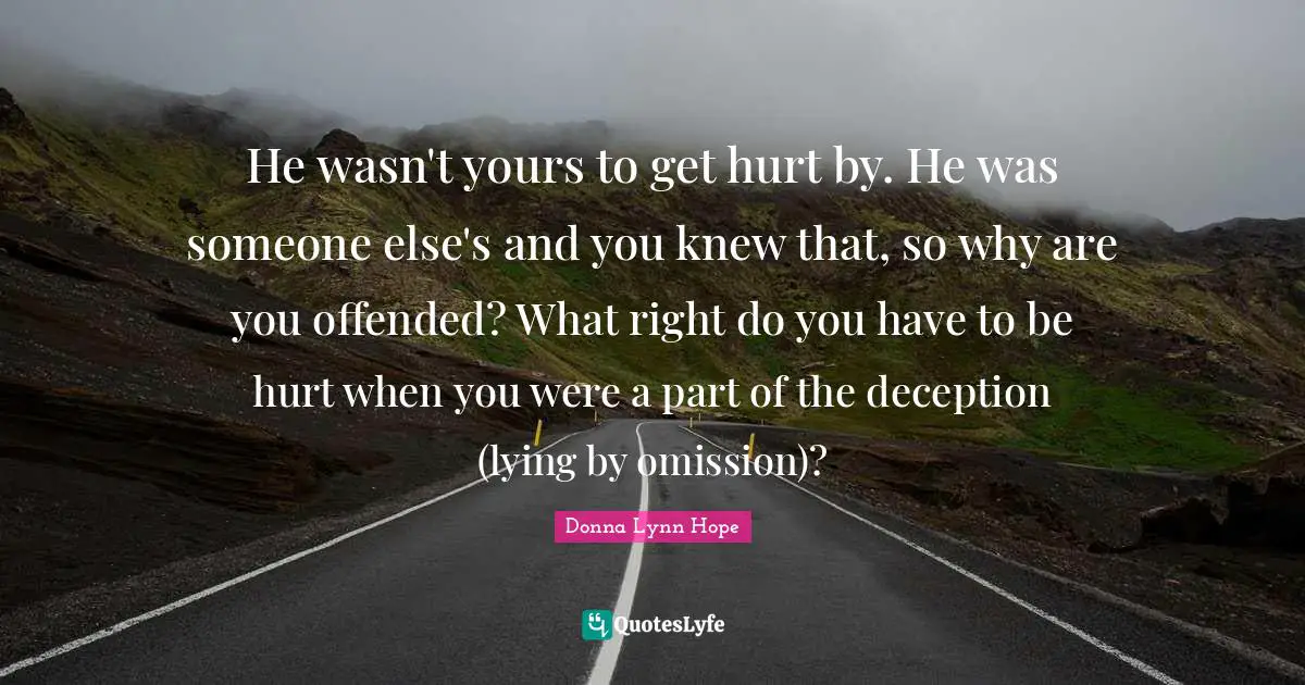 He wasn't yours to get hurt by. He was someone else's and you knew that, so why are you offended? What right do you have to be hurt when you were a part of the deception (lying by omission)?