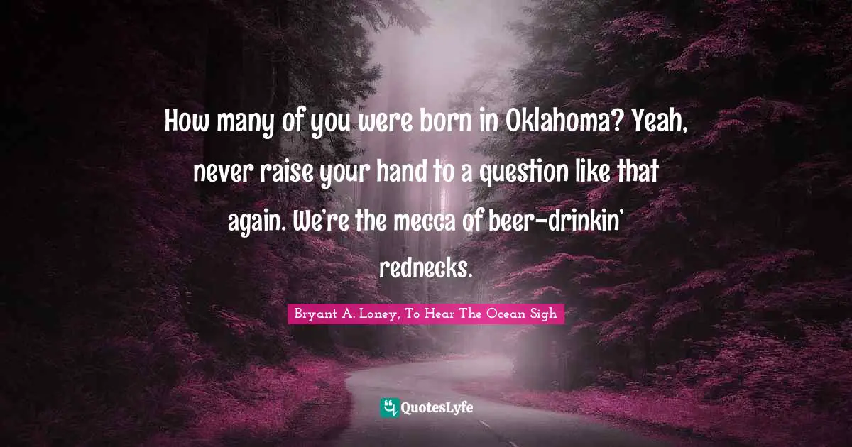 How many of you were born in Oklahoma? Yeah, never raise your hand to a question like that again. We’re the mecca of beer-drinkin’ rednecks.