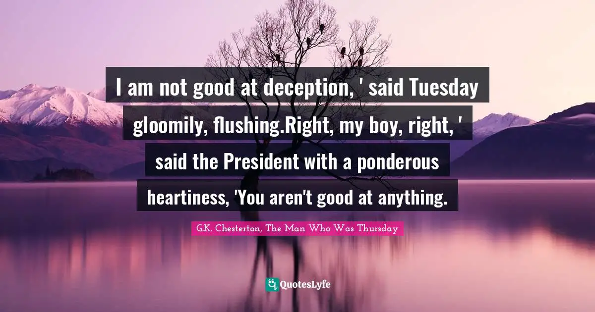 I am not good at deception, ' said Tuesday gloomily, flushing.Right, my boy, right, ' said the President with a ponderous heartiness, 'You aren't good at anything.