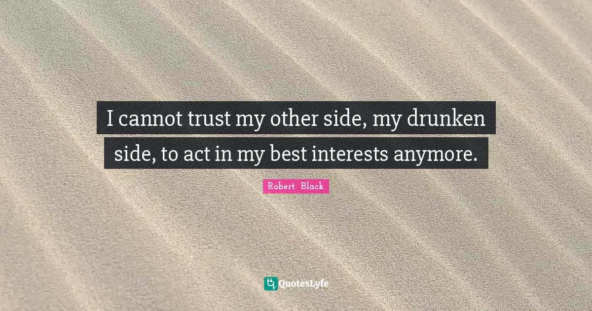 I cannot trust my other side, my drunken side, to act in my best interests anymore.