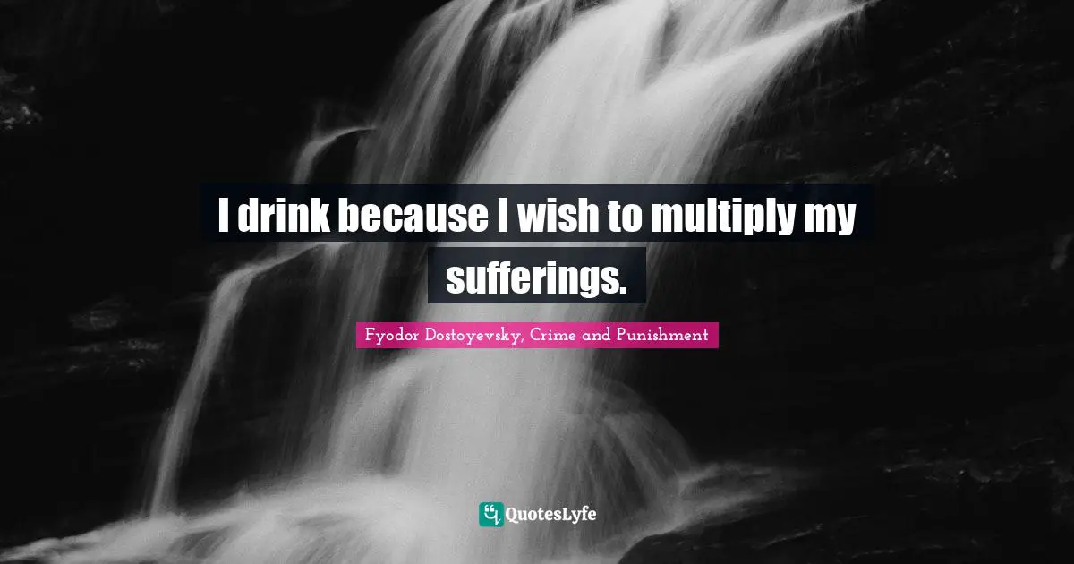 Fyodor Dostoyevsky, Crime And Punishment Quotes: "I drink because I wish to multiply my sufferings."