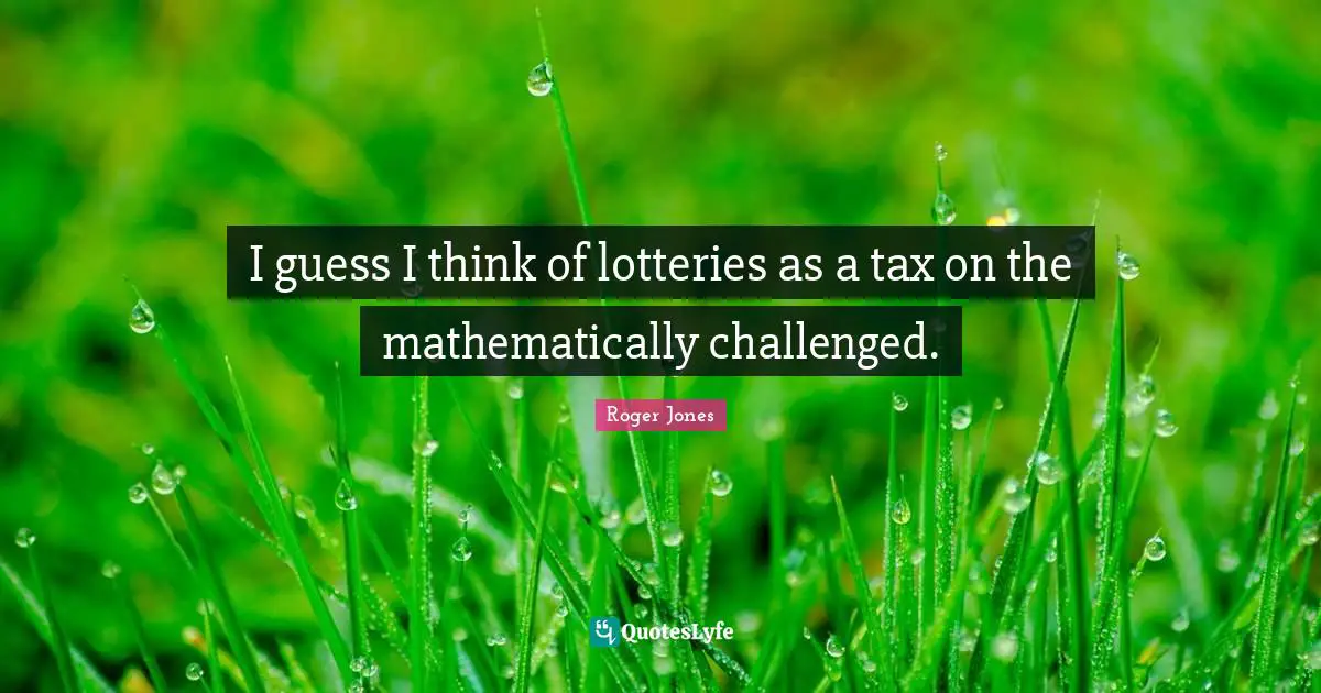 I guess I think of lotteries as a tax on the mathematically challenged.