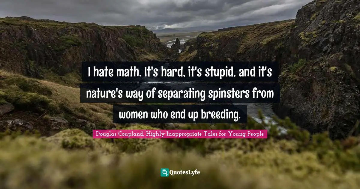 I hate math. It's hard, it's stupid, and it's nature's way of separating spinsters from women who end up breeding.