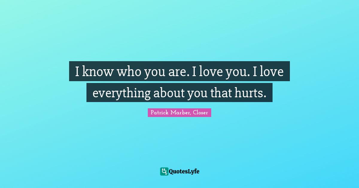I know who you are. I love you. I love everything about you that hurts.