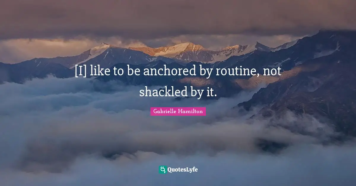 [I] like to be anchored by routine, not shackled by it.