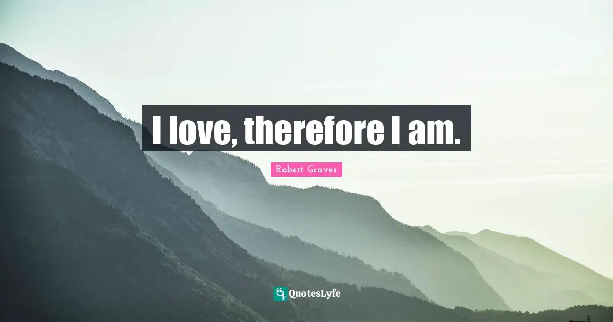 I love, therefore I am.