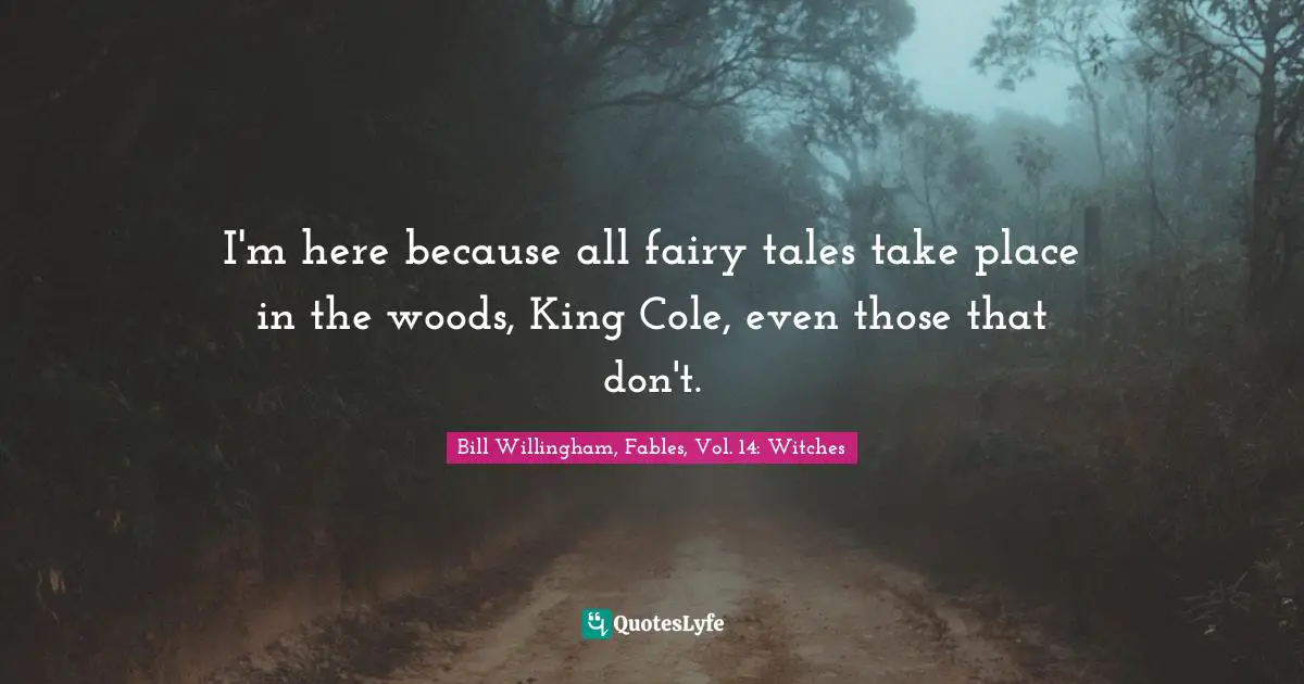 I'm here because all fairy tales take place in the woods, King Cole, even those that don't.