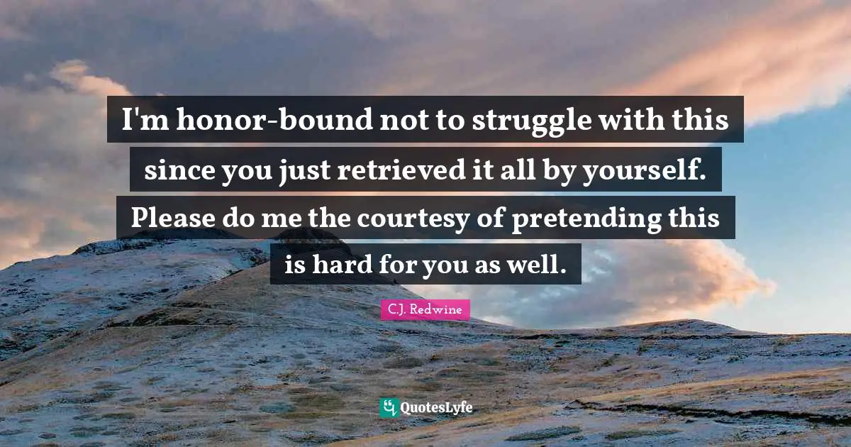 C.J. Redwine Quotes: "I'm honor-bound not to struggle with this since you just retrieved it all by yourself. Please do me the courtesy of pretending this is hard for you as well."