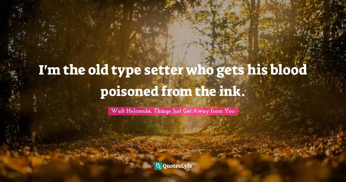 I'm the old type setter who gets his blood poisoned from the ink.