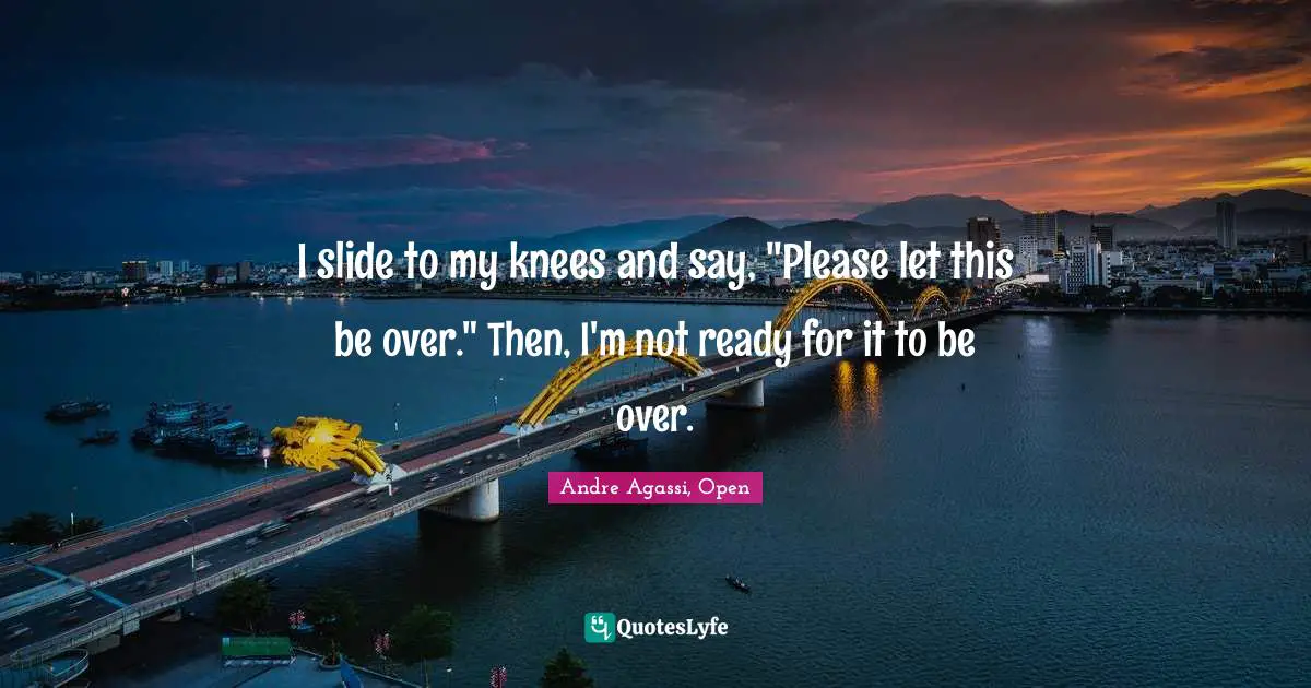 I slide to my knees and say, "Please let this be over." Then, I'm not ready for it to be over.