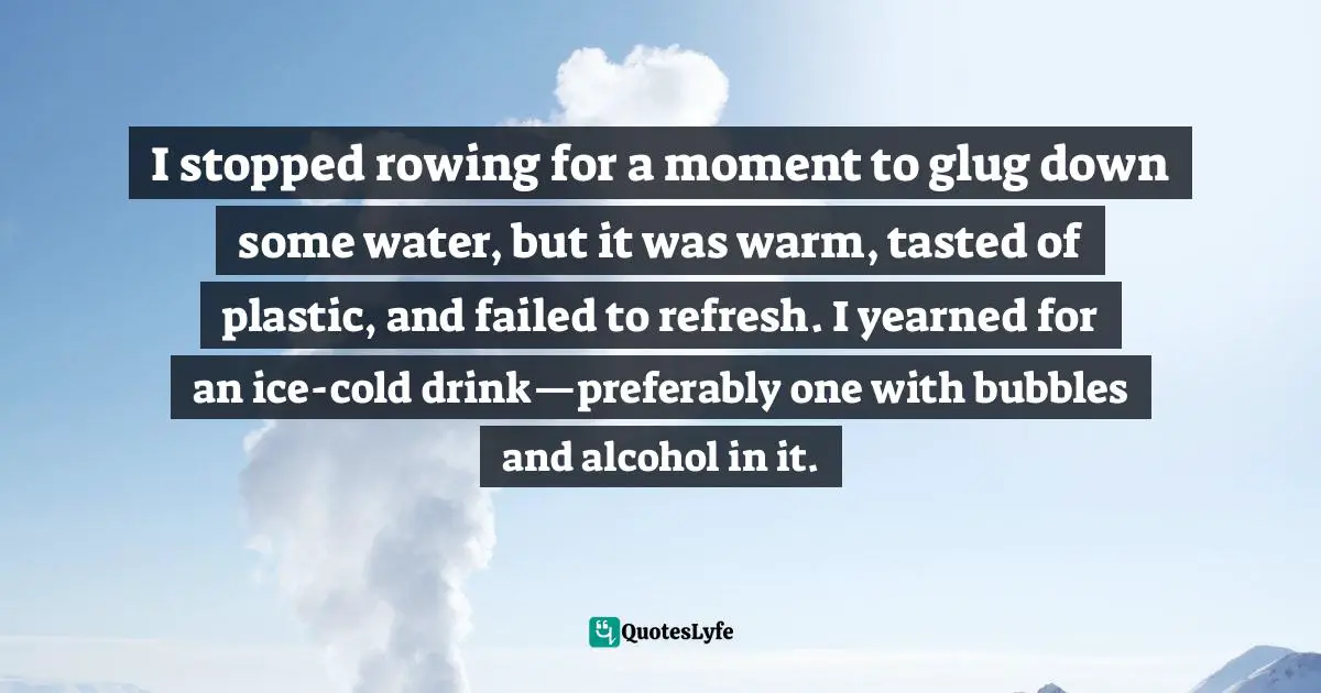 Roz Savage Quotes: "I stopped rowing for a moment to glug down some water, but it was warm, tasted of plastic, and failed to refresh. I yearned for an ice-cold drink—preferably one with bubbles and alcohol in it."
