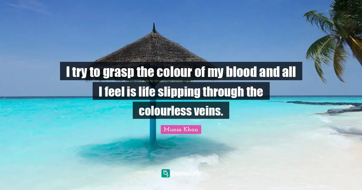 I try to grasp the colour of my blood and all I feel is life slipping through the colourless veins.