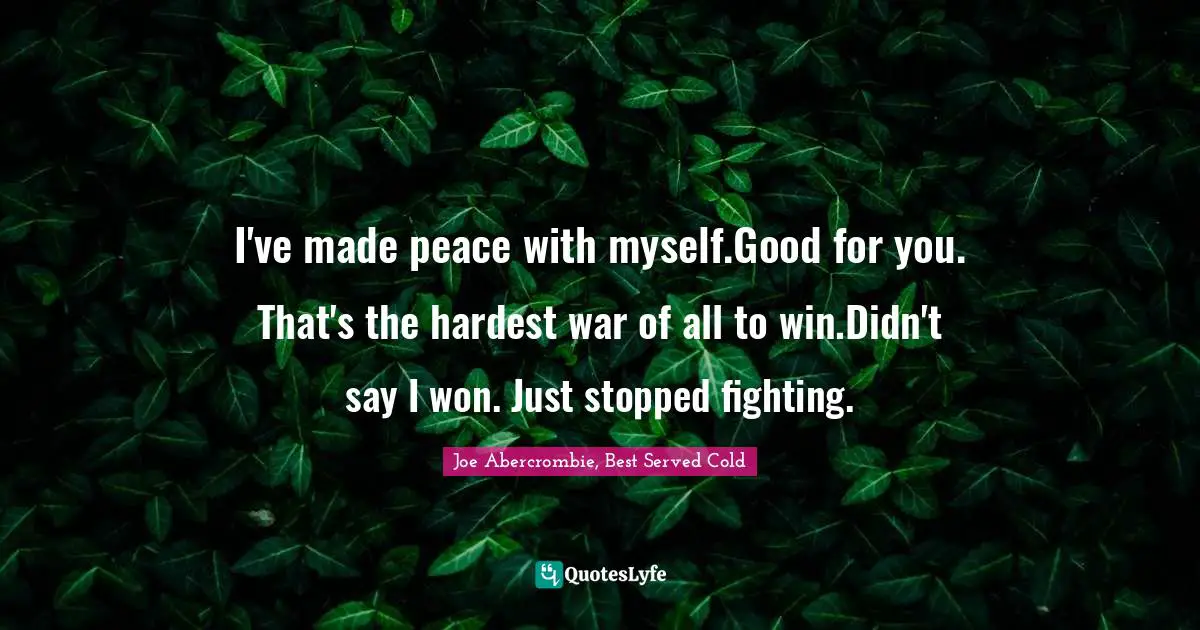 I've made peace with myself.Good for you. That's the hardest war of all to win.Didn't say I won. Just stopped fighting.