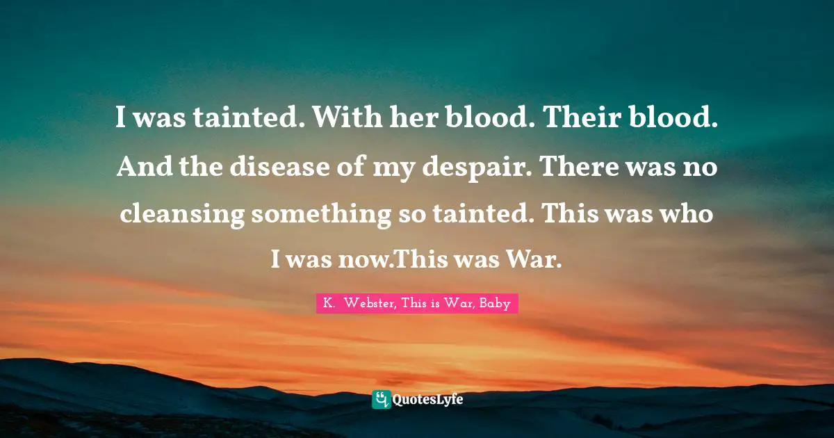 Tainted Quotes: "I was tainted. With her blood. Their blood. And the disease of my despair. There was no cleansing something so tainted. This was who I was now.This was War."