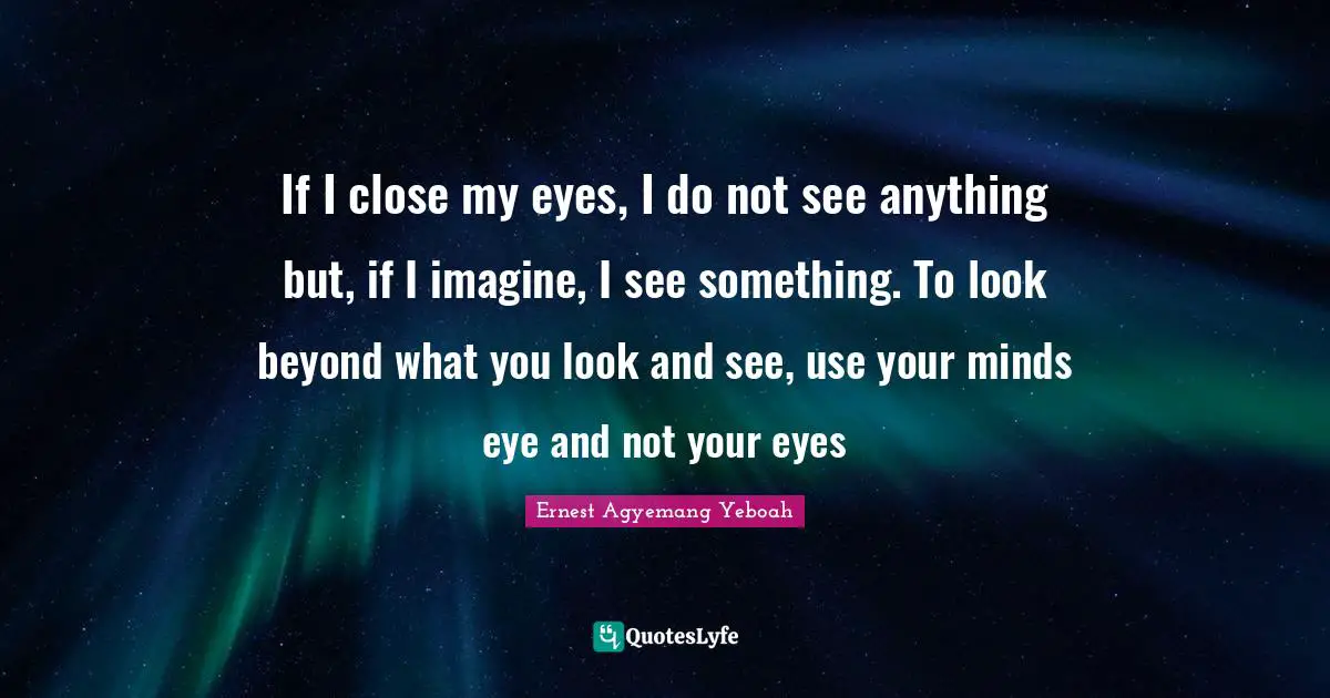 If I close my eyes, I do not see anything but, if I imagine, I see something. To look beyond what you look and see, use your minds eye and not your eyes