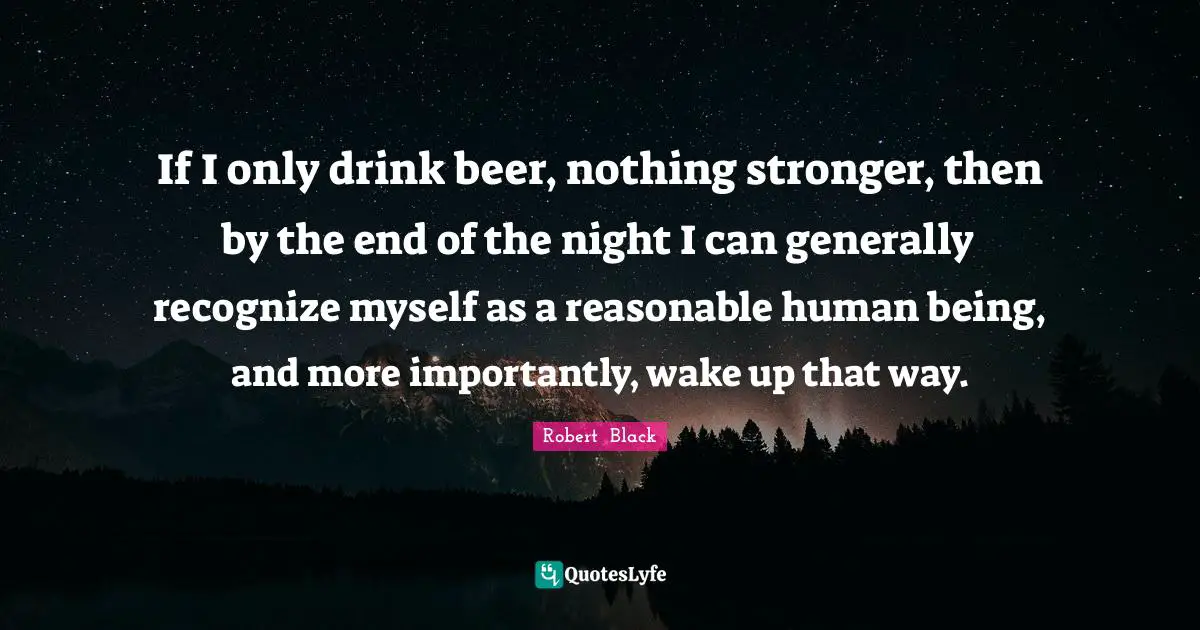 If I only drink beer, nothing stronger, then by the end of the night I can generally recognize myself as a reasonable human being, and more importantly, wake up that way.