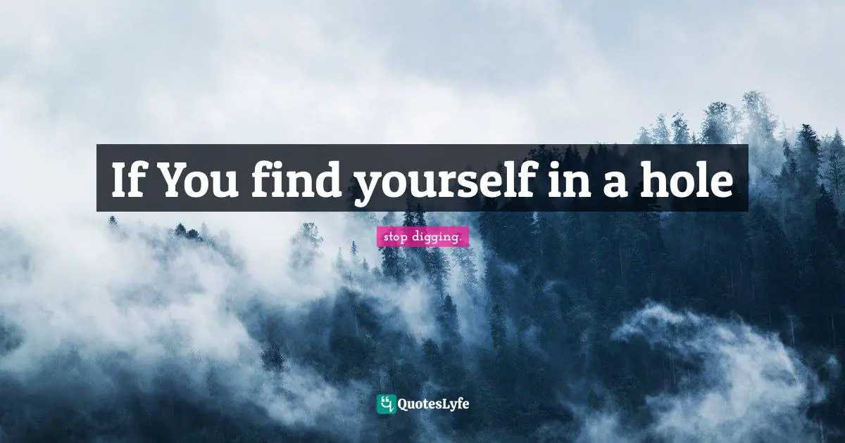 If You find yourself in a hole