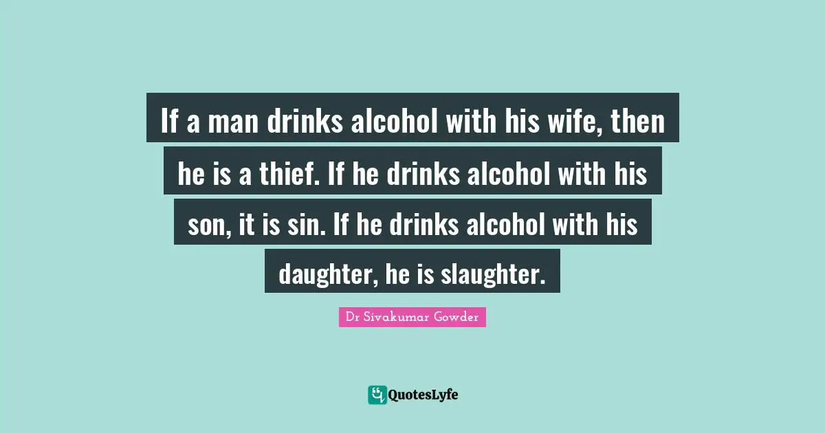 If a man drinks alcohol with his wife, then he is a thief. If he drinks alcohol with his son, it is sin. If he drinks alcohol with his daughter, he is slaughter.
