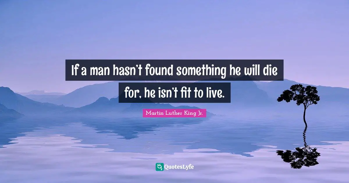 Martin Luther King Jr. Quotes: If a man hasn’t found something he will die for, he isn’t fit to live.