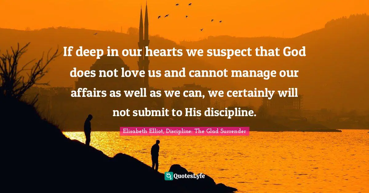 If deep in our hearts we suspect that God does not love us and cannot manage our affairs as well as we can, we certainly will not submit to His discipline.