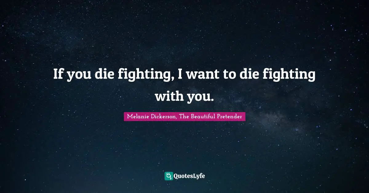 If you die fighting, I want to die fighting with you.