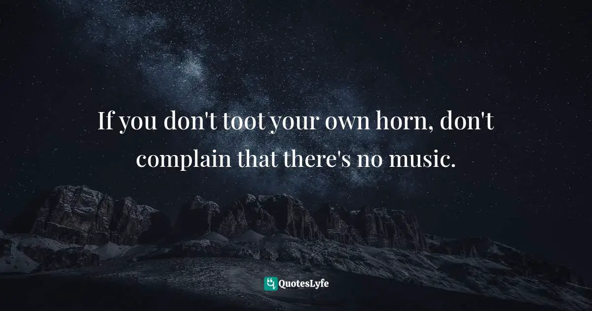 If you don't toot your own horn, don't complain that there's no music.