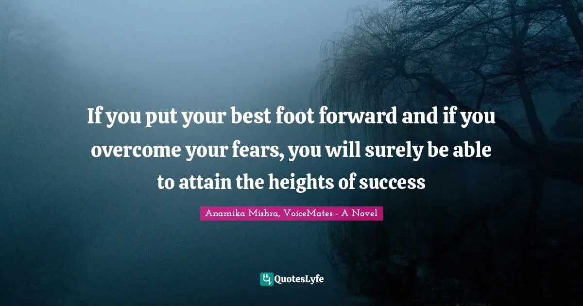 If you put your best foot forward and if you overcome your fears, you will surely be able to attain the heights of success