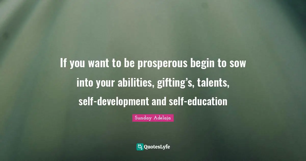 If you want to be prosperous begin to sow into your abilities, gifting’s, talents, self-development and self-education