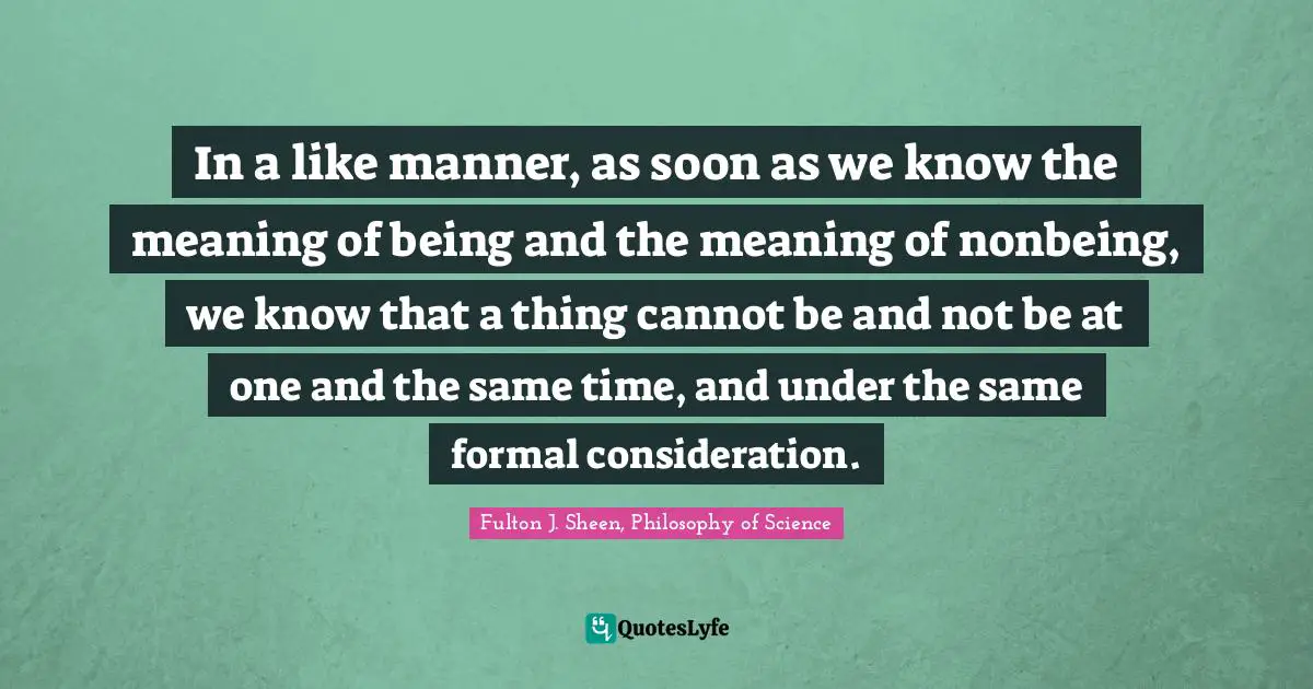 In a like manner, as soon as we know the meaning of being and the meaning of nonbeing, we know that a thing cannot be and not be at one and the same time, and under the same formal consideration.