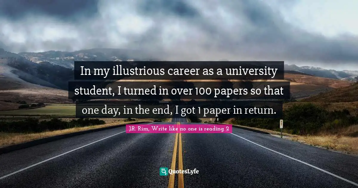 In my illustrious career as a university student, I turned in over 100 papers so that one day, in the end, I got 1 paper in return.