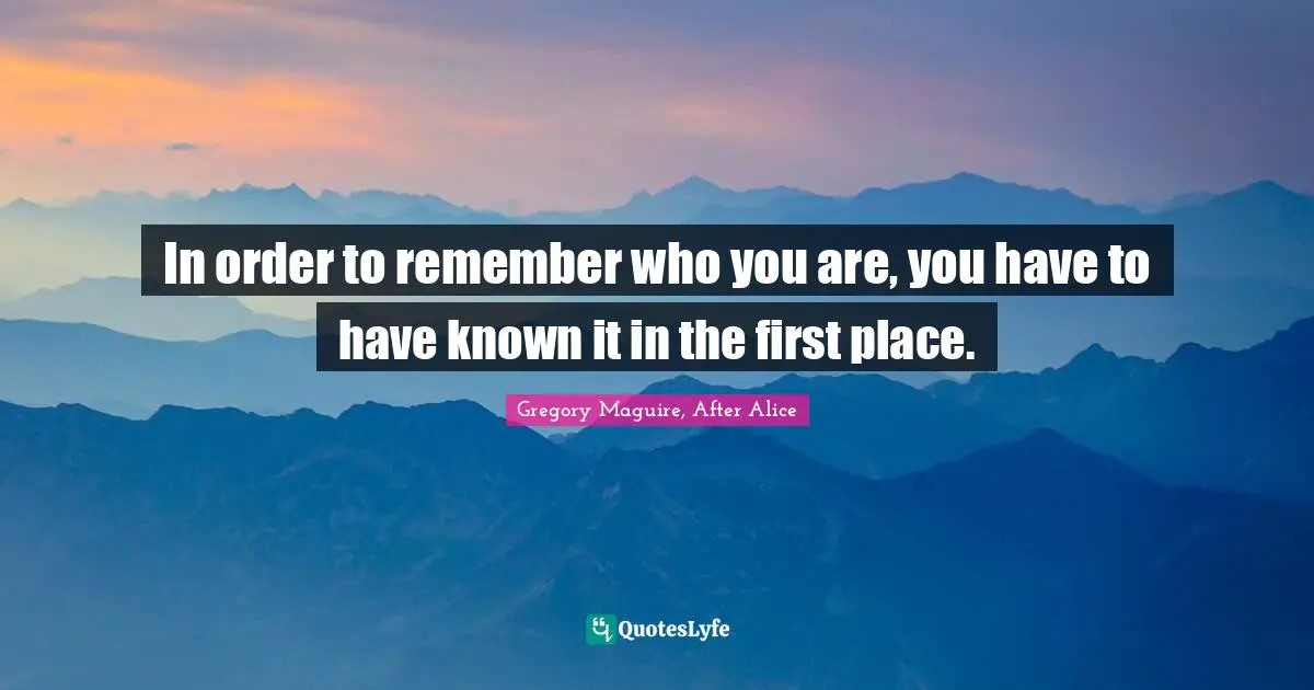 In order to remember who you are, you have to have known it in the first place.