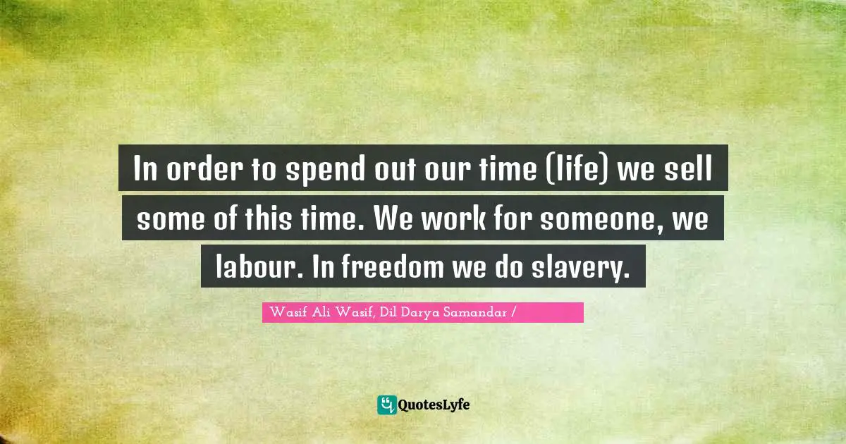 In order to spend out our time (life) we sell some of this time. We work for someone, we labour. In freedom we do slavery.