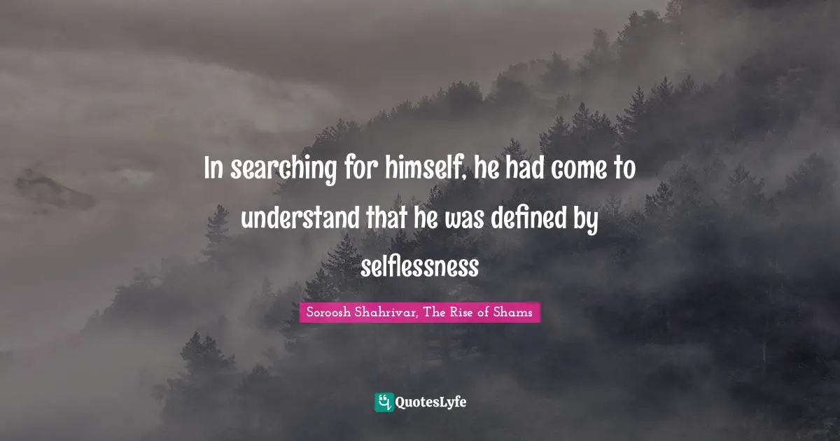In searching for himself, he had come to understand that he was defined by selflessness