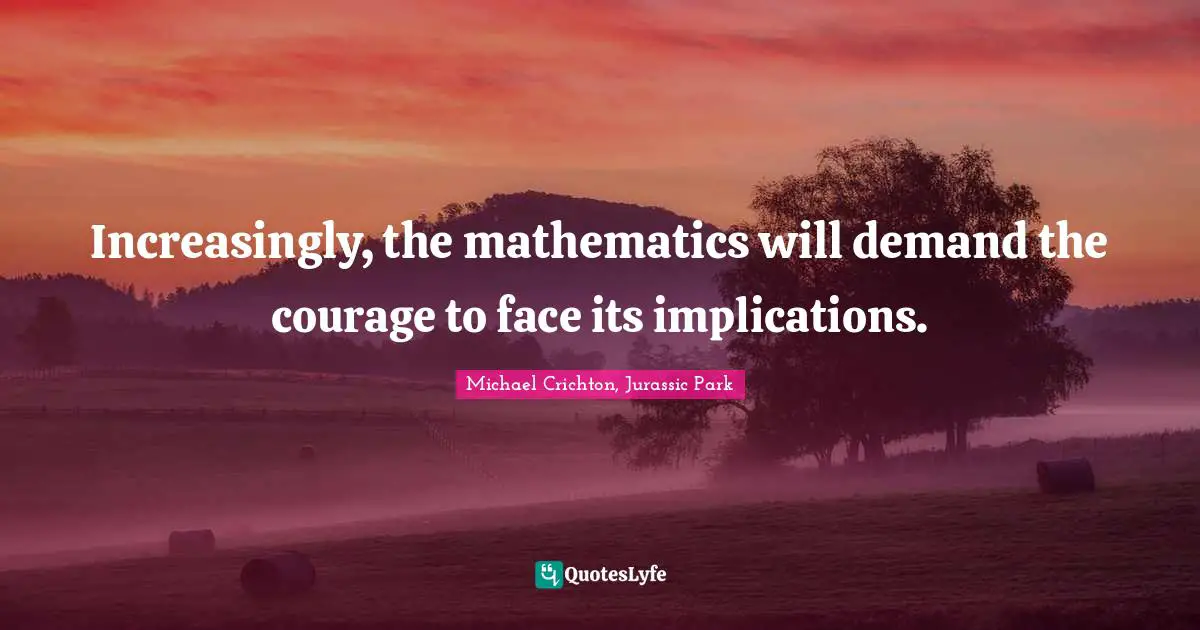 Increasingly, the mathematics will demand the courage to face its implications.
