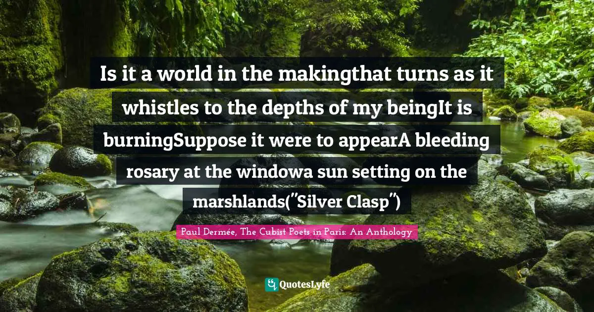 Is it a world in the makingthat turns as it whistles to the depths of my beingIt is burningSuppose it were to appearA bleeding rosary at the windowa sun setting on the marshlands("Silver Clasp")