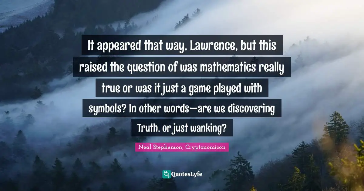 It appeared that way, Lawrence, but this raised the question of was mathematics really true or was it just a game played with symbols? In other words—are we discovering Truth, or just wanking?