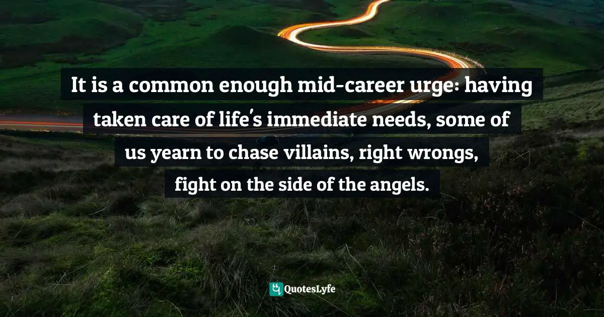 It is a common enough mid-career urge: having taken care of life's immediate needs, some of us yearn to chase villains, right wrongs, fight on the side of the angels.