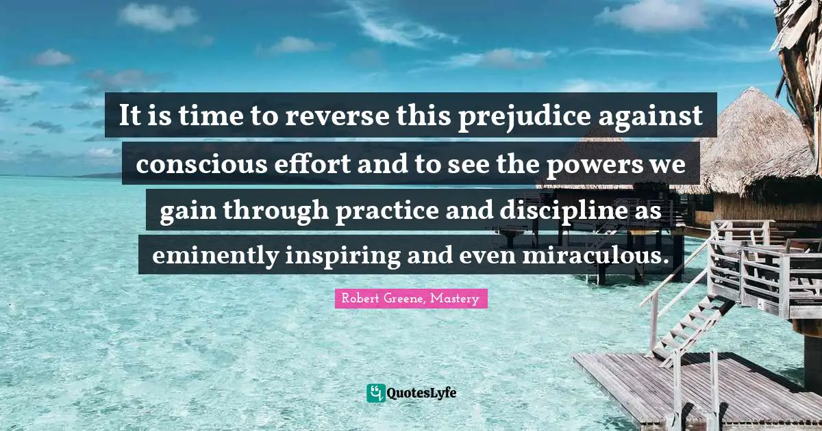 It is time to reverse this prejudice against conscious effort and to see the powers we gain through practice and discipline as eminently inspiring and even miraculous.