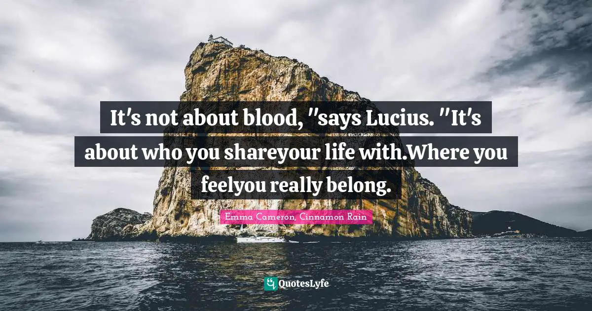 It's not about blood, "says Lucius. "It's about who you shareyour life with.Where you feelyou really belong.