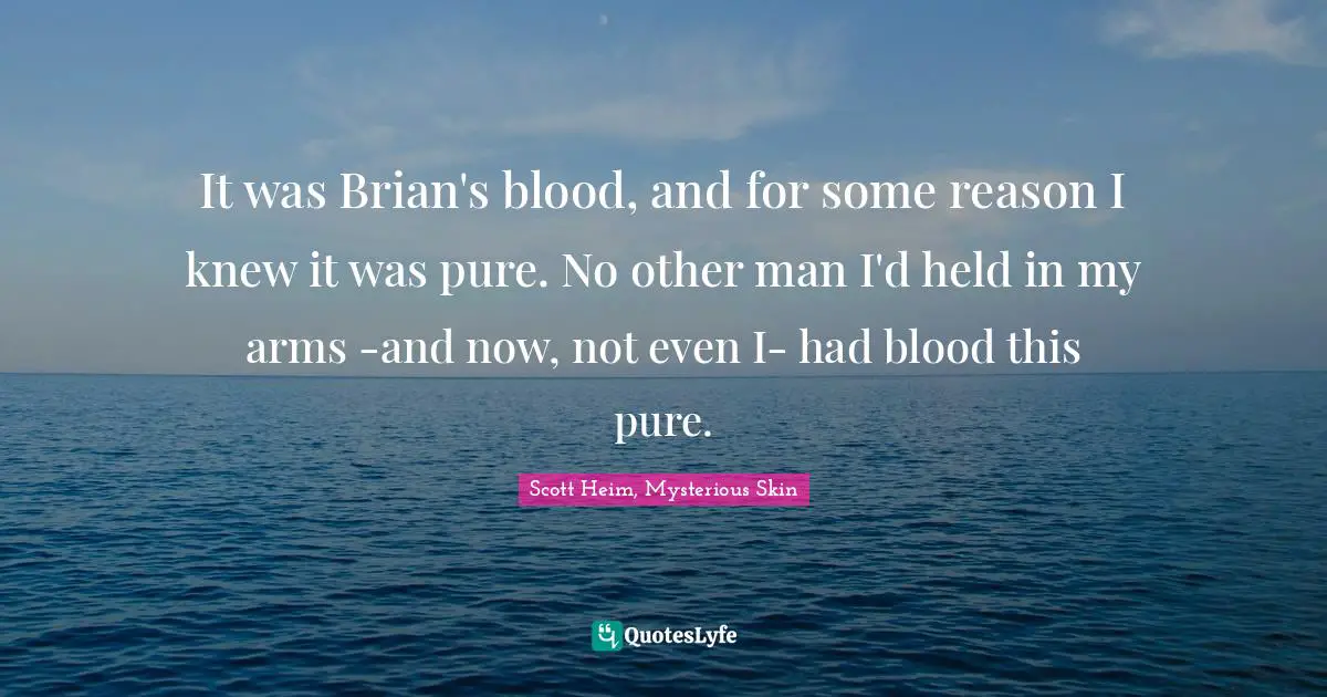 Scott Heim Quotes: "It was Brian's blood, and for some reason I knew it was pure. No other man I'd held in my arms -and now, not even I- had blood this pure."